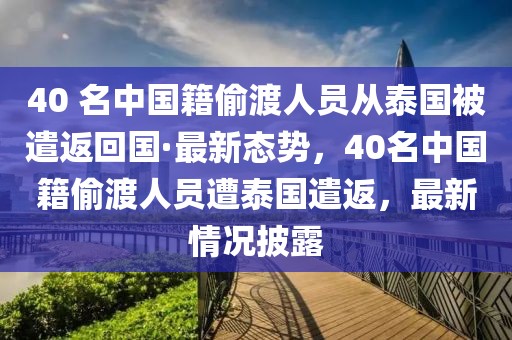 40 名中國籍偷渡人員從泰國被遣返回國·最新態勢，40名中國籍偷渡人員遭泰國遣返，最新情況披露