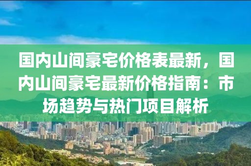 國內山間豪宅價格表最新，國內山間豪宅最新價格指南：市場趨勢與熱門項目解析