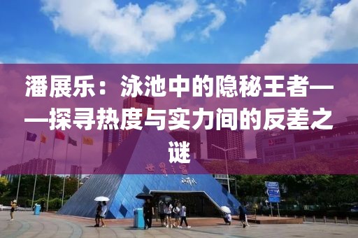 潘展樂：泳池中的隱秘王者——探尋熱度與實力間的反差之謎