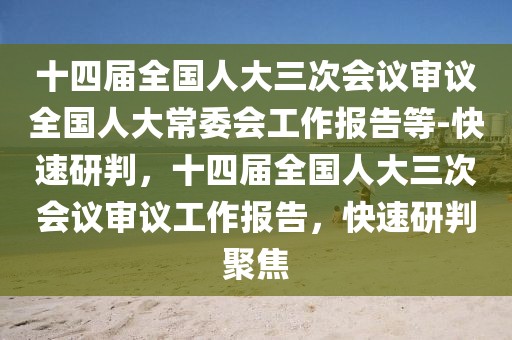 十四屆全國人大三次會議審議全國人大常委會工作報告等-快速研判，十四屆全國人大三次會議審議工作報告，快速研判聚焦