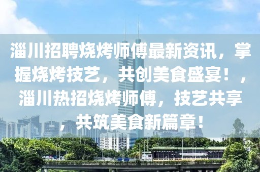 淄川招聘燒烤師傅最新資訊，掌握燒烤技藝，共創美食盛宴！，淄川熱招燒烤師傅，技藝共享，共筑美食新篇章！