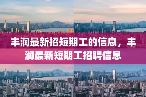 豐潤最新招短期工的信息，豐潤最新短期工招聘信息