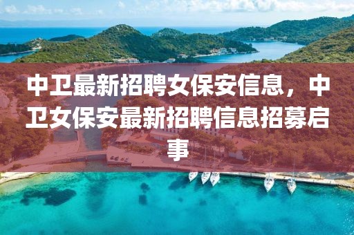 中衛最新招聘女保安信息，中衛女保安最新招聘信息招募啟事