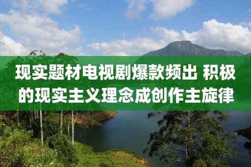 現(xiàn)實題材電視劇爆款頻出 積極的現(xiàn)實主義理念成創(chuàng)作主旋律