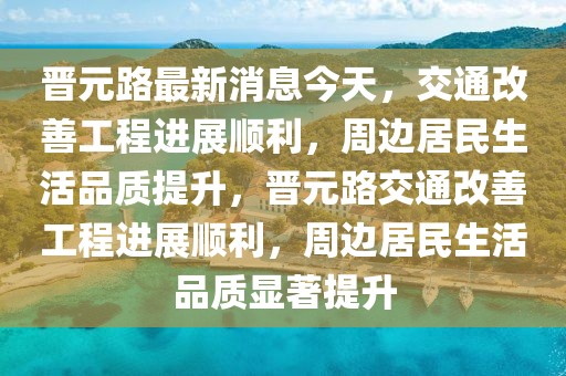 晉元路最新消息今天，交通改善工程進展順利，周邊居民生活品質提升，晉元路交通改善工程進展順利，周邊居民生活品質顯著提升