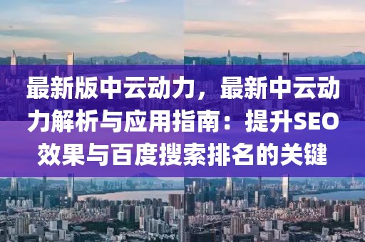 最新版中云動力，最新中云動力解析與應用指南：提升SEO效果與百度搜索排名的關鍵