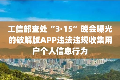 工信部查處“3·15”晚會曝光的破解版APP違法違規收集用戶個人信息行為