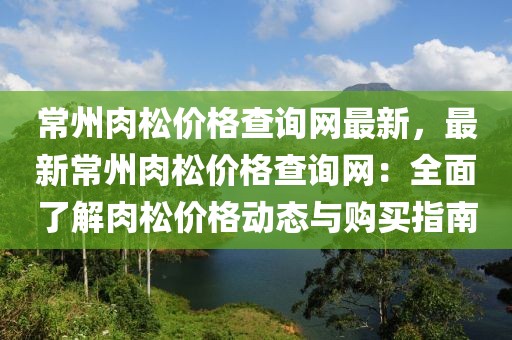 常州肉松價(jià)格查詢網(wǎng)最新，最新常州肉松價(jià)格查詢網(wǎng)：全面了解肉松價(jià)格動(dòng)態(tài)與購(gòu)買(mǎi)指南