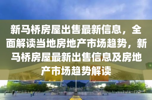 新馬橋房屋出售最新信息，全面解讀當地房地產市場趨勢，新馬橋房屋最新出售信息及房地產市場趨勢解讀