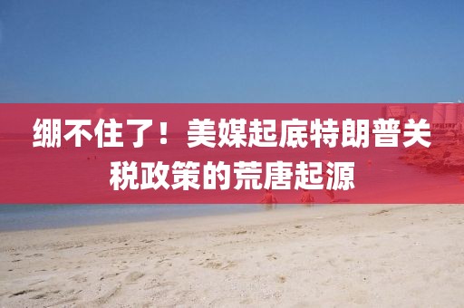 繃不住了！美媒起底特朗普關(guān)稅政策的荒唐起源