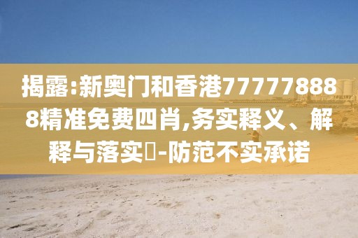 揭露:新奧門和香港777778888精準免費四肖,務實釋義、解釋與落實?-防范不實承諾