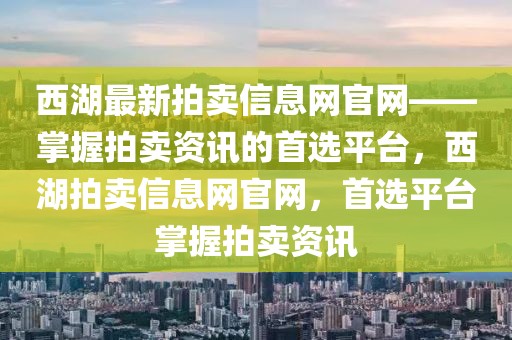 西湖最新拍賣信息網官網——掌握拍賣資訊的首選平臺，西湖拍賣信息網官網，首選平臺掌握拍賣資訊