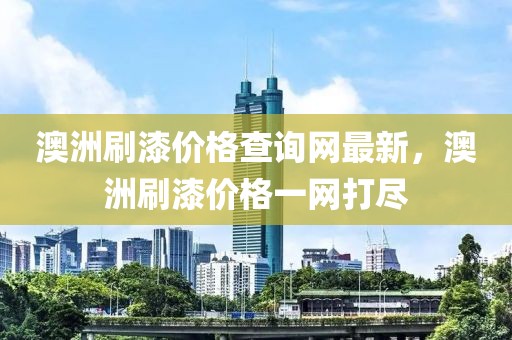 澳洲刷漆價格查詢網最新，澳洲刷漆價格一網打盡