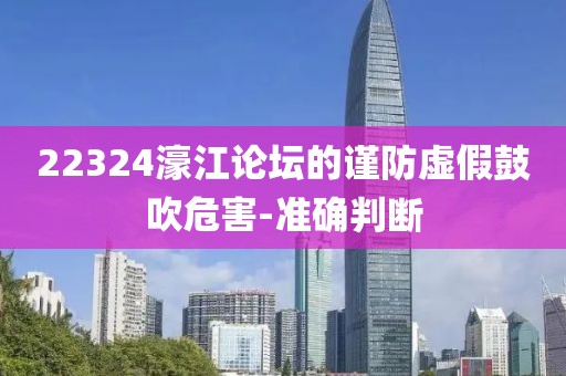 22324濠江論壇的謹(jǐn)防虛假鼓吹危害-準(zhǔn)確判斷