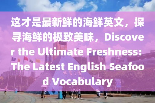 這才是最新鮮的海鮮英文，探尋海鮮的極致美味，Discover the Ultimate Freshness: The Latest English Seafood Vocabulary