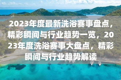 2023年度最新洗浴賽事盤點(diǎn)，精彩瞬間與行業(yè)趨勢(shì)一覽，2023年度洗浴賽事大盤點(diǎn)，精彩瞬間與行業(yè)趨勢(shì)解讀