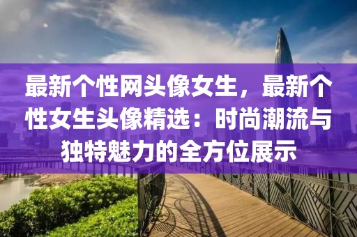 最新個性網(wǎng)頭像女生，最新個性女生頭像精選：時尚潮流與獨特魅力的全方位展示
