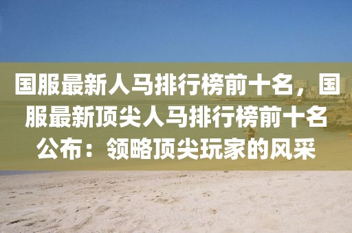 國服最新人馬排行榜前十名，國服最新頂尖人馬排行榜前十名公布：領(lǐng)略頂尖玩家的風(fēng)采