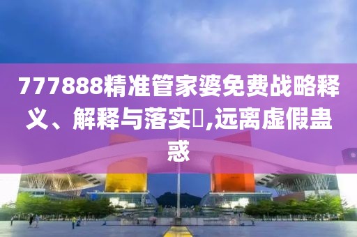 777888精準管家婆免費戰略釋義、解釋與落實?,遠離虛假蠱惑