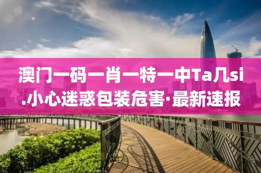 澳門一碼一肖一特一中Ta幾si.小心迷惑包裝危害·最新速報