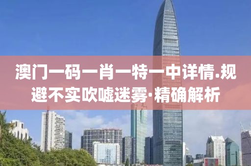 澳門一碼一肖一特一中詳情.規(guī)避不實吹噓迷霧·精確解析