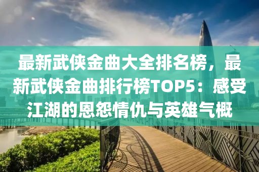 最新武俠金曲大全排名榜，最新武俠金曲排行榜TOP5：感受江湖的恩怨情仇與英雄氣概