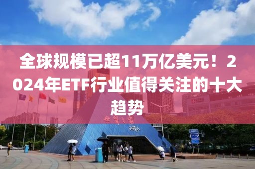 全球規(guī)模已超11萬億美元！2024年ETF行業(yè)值得關(guān)注的十大趨勢(shì)
