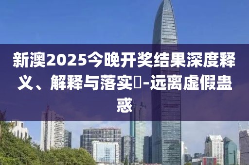 新澳2025今晚開獎結果深度釋義、解釋與落實?-遠離虛假蠱惑