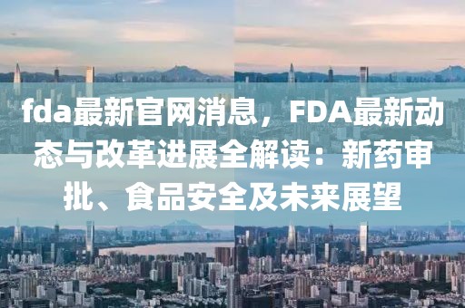 fda最新官網消息，F(xiàn)DA最新動態(tài)與改革進展全解讀：新藥審批、食品安全及未來展望