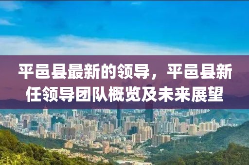 平邑縣最新的領導，平邑縣新任領導團隊概覽及未來展望