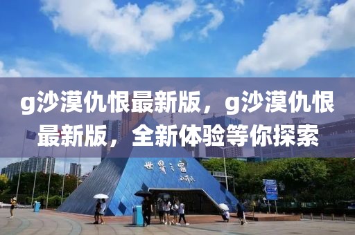 g沙漠仇恨最新版，g沙漠仇恨最新版，全新體驗等你探索
