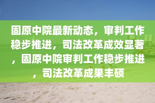 固原中院最新動態，審判工作穩步推進，司法改革成效顯著，固原中院審判工作穩步推進，司法改革成果豐碩