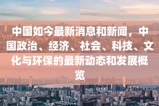 中國如今最新消息和新聞，中國政治、經濟、社會、科技、文化與環保的最新動態和發展概覽
