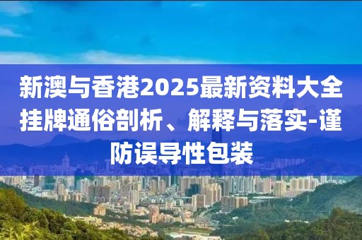 新澳與香港2025最新資料大全掛牌通俗剖析、解釋與落實(shí)-謹(jǐn)防誤導(dǎo)性包裝