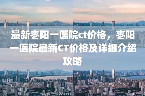 最新棗陽一醫院ct價格，棗陽一醫院最新CT價格及詳細介紹攻略