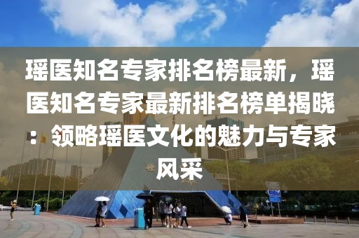 瑤醫知名專家排名榜最新，瑤醫知名專家最新排名榜單揭曉：領略瑤醫文化的魅力與專家風采