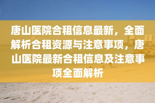 唐山醫院合租信息最新，全面解析合租資源與注意事項，唐山醫院最新合租信息及注意事項全面解析