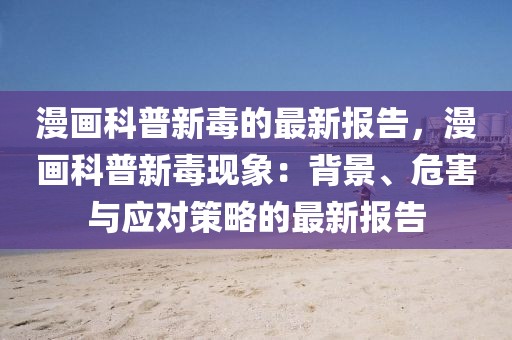 漫畫科普新毒的最新報告，漫畫科普新毒現(xiàn)象：背景、危害與應(yīng)對策略的最新報告