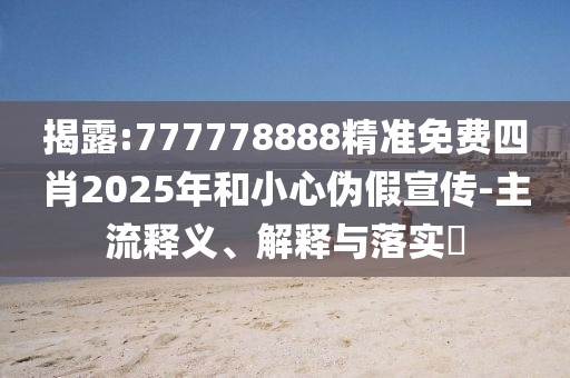 揭露:777778888精準免費四肖2025年和小心偽假宣傳-主流釋義、解釋與落實?