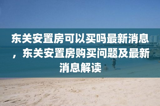東關(guān)安置房可以買嗎最新消息，東關(guān)安置房購買問題及最新消息解讀
