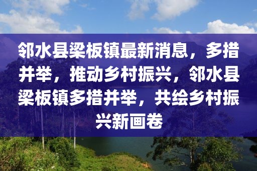鄰水縣梁板鎮最新消息，多措并舉，推動鄉村振興，鄰水縣梁板鎮多措并舉，共繪鄉村振興新畫卷