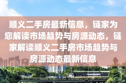 順義二手房最新信息，鏈家為您解讀市場趨勢與房源動態，鏈家解讀順義二手房市場趨勢與房源動態最新信息