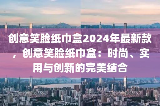 創(chuàng)意笑臉紙巾盒2024年最新款，創(chuàng)意笑臉紙巾盒：時(shí)尚、實(shí)用與創(chuàng)新的完美結(jié)合