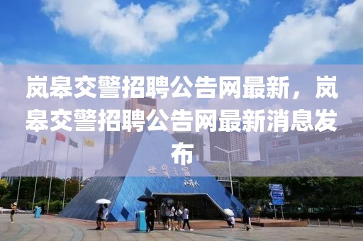 嵐皋交警招聘公告網最新，嵐皋交警招聘公告網最新消息發布