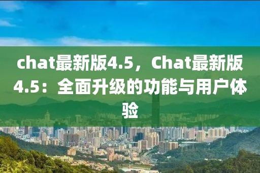 chat最新版4.5，Chat最新版4.5：全面升級的功能與用戶體驗