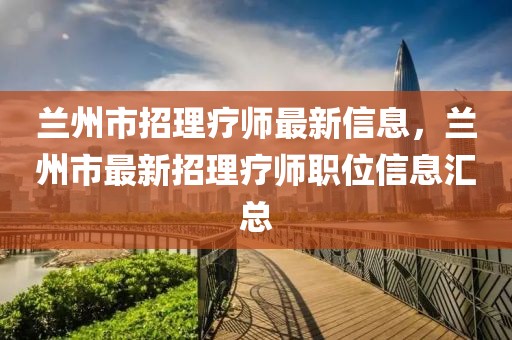 蘭州市招理療師最新信息，蘭州市最新招理療師職位信息匯總