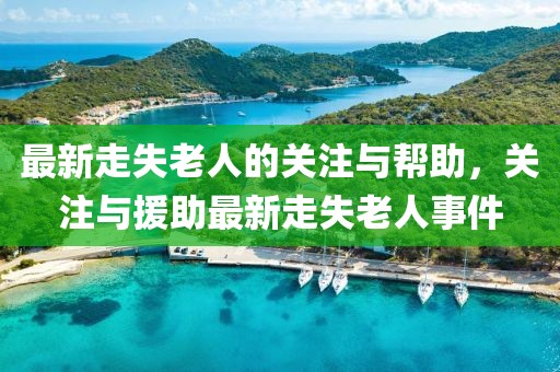 最新走失老人的關注與幫助，關注與援助最新走失老人事件