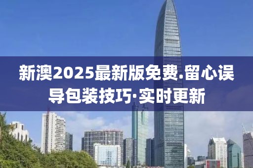 新澳2025最新版免費.留心誤導包裝技巧·實時更新