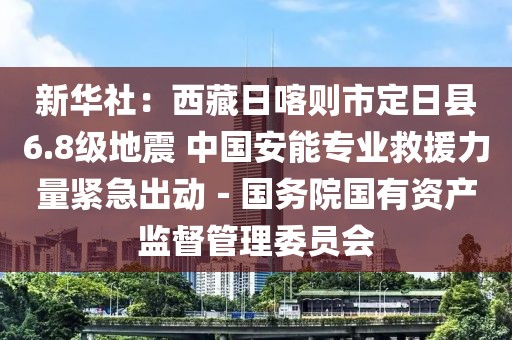 新華社：西藏日喀則市定日縣6.8級地震 中國安能專業救援力量緊急出動－國務院國有資產監督管理委員會