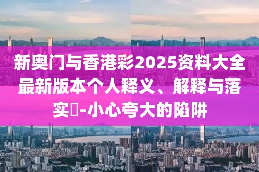 新奧門與香港彩2025資料大全最新版本個人釋義、解釋與落實?-小心夸大的陷阱